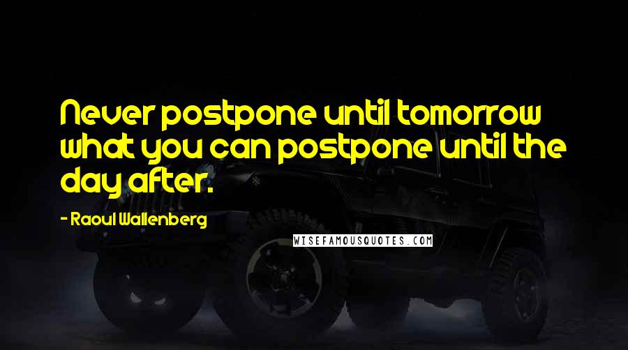 Raoul Wallenberg Quotes: Never postpone until tomorrow what you can postpone until the day after.