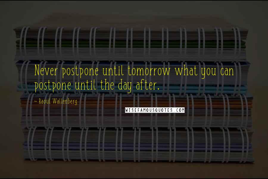 Raoul Wallenberg Quotes: Never postpone until tomorrow what you can postpone until the day after.