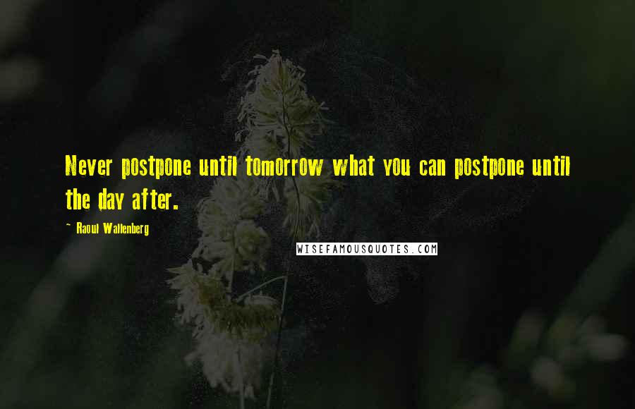 Raoul Wallenberg Quotes: Never postpone until tomorrow what you can postpone until the day after.