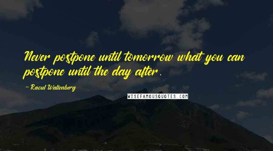 Raoul Wallenberg Quotes: Never postpone until tomorrow what you can postpone until the day after.