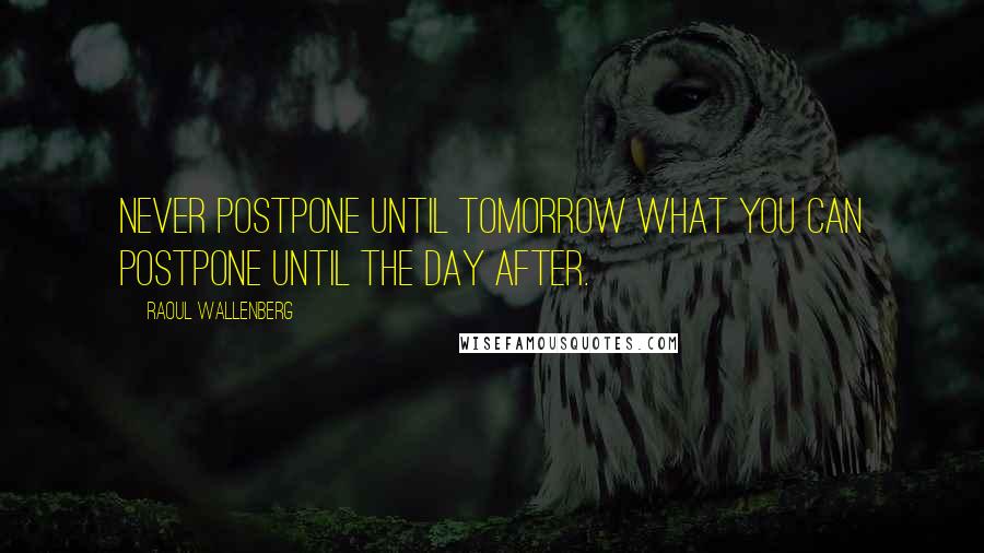 Raoul Wallenberg Quotes: Never postpone until tomorrow what you can postpone until the day after.