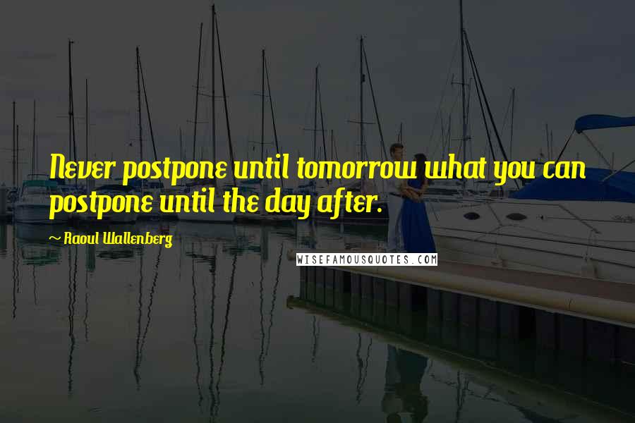 Raoul Wallenberg Quotes: Never postpone until tomorrow what you can postpone until the day after.