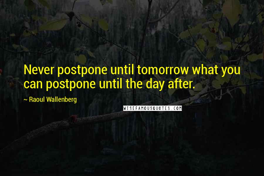 Raoul Wallenberg Quotes: Never postpone until tomorrow what you can postpone until the day after.