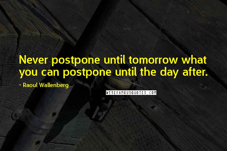 Raoul Wallenberg Quotes: Never postpone until tomorrow what you can postpone until the day after.