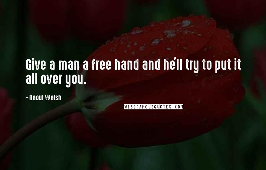 Raoul Walsh Quotes: Give a man a free hand and he'll try to put it all over you.