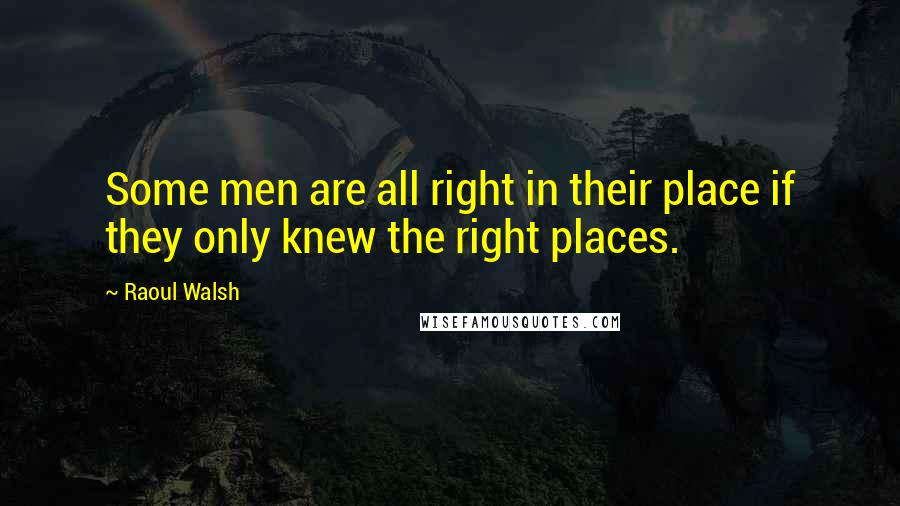 Raoul Walsh Quotes: Some men are all right in their place if they only knew the right places.