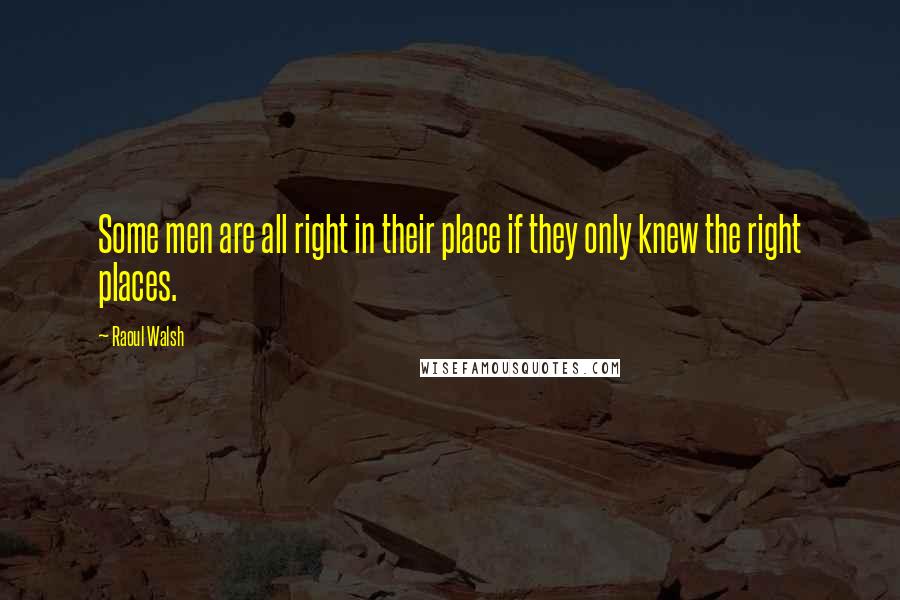 Raoul Walsh Quotes: Some men are all right in their place if they only knew the right places.