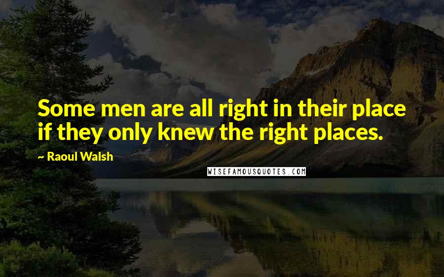 Raoul Walsh Quotes: Some men are all right in their place if they only knew the right places.