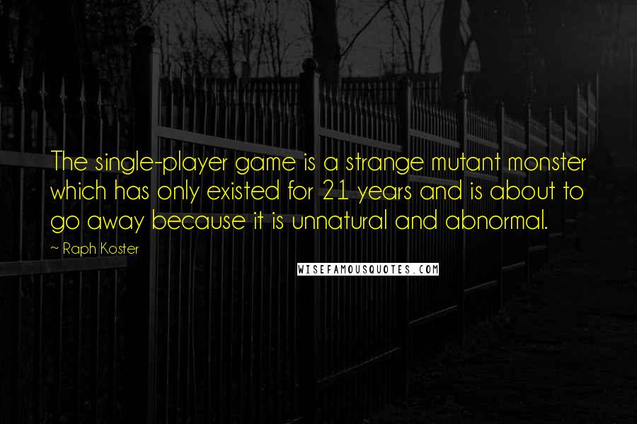 Raph Koster Quotes: The single-player game is a strange mutant monster which has only existed for 21 years and is about to go away because it is unnatural and abnormal.