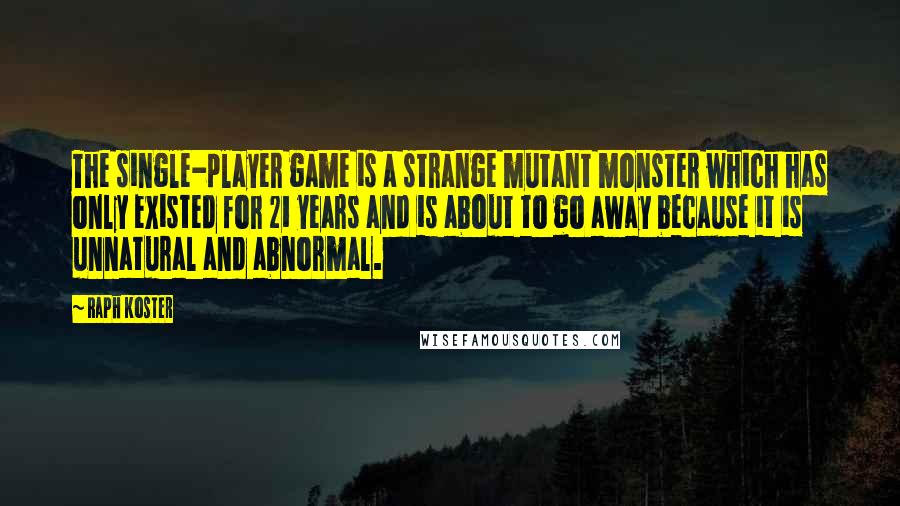 Raph Koster Quotes: The single-player game is a strange mutant monster which has only existed for 21 years and is about to go away because it is unnatural and abnormal.