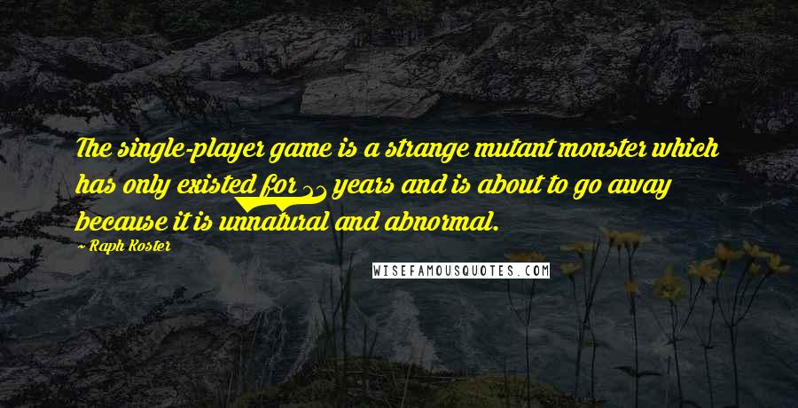 Raph Koster Quotes: The single-player game is a strange mutant monster which has only existed for 21 years and is about to go away because it is unnatural and abnormal.