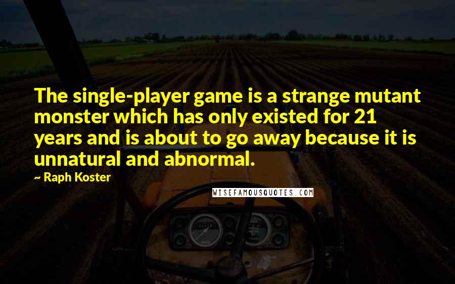 Raph Koster Quotes: The single-player game is a strange mutant monster which has only existed for 21 years and is about to go away because it is unnatural and abnormal.