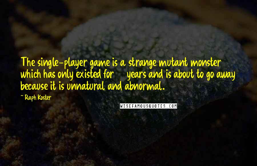 Raph Koster Quotes: The single-player game is a strange mutant monster which has only existed for 21 years and is about to go away because it is unnatural and abnormal.