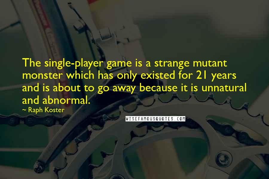 Raph Koster Quotes: The single-player game is a strange mutant monster which has only existed for 21 years and is about to go away because it is unnatural and abnormal.
