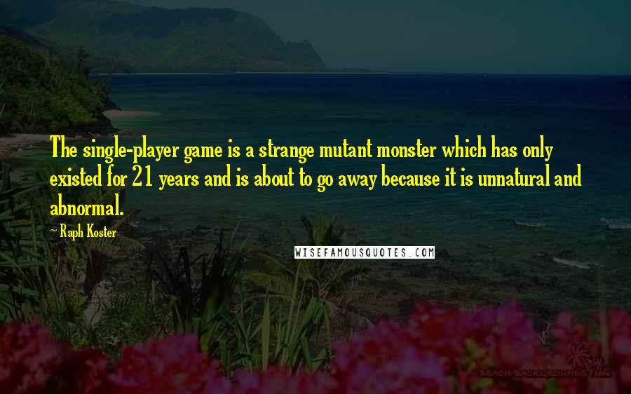 Raph Koster Quotes: The single-player game is a strange mutant monster which has only existed for 21 years and is about to go away because it is unnatural and abnormal.