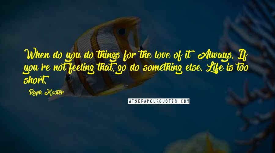 Raph Koster Quotes: When do you do things for the love of it? Always. If you're not feeling that, go do something else. Life is too short.