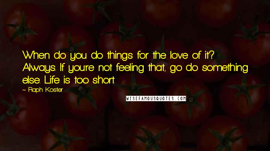 Raph Koster Quotes: When do you do things for the love of it? Always. If you're not feeling that, go do something else. Life is too short.