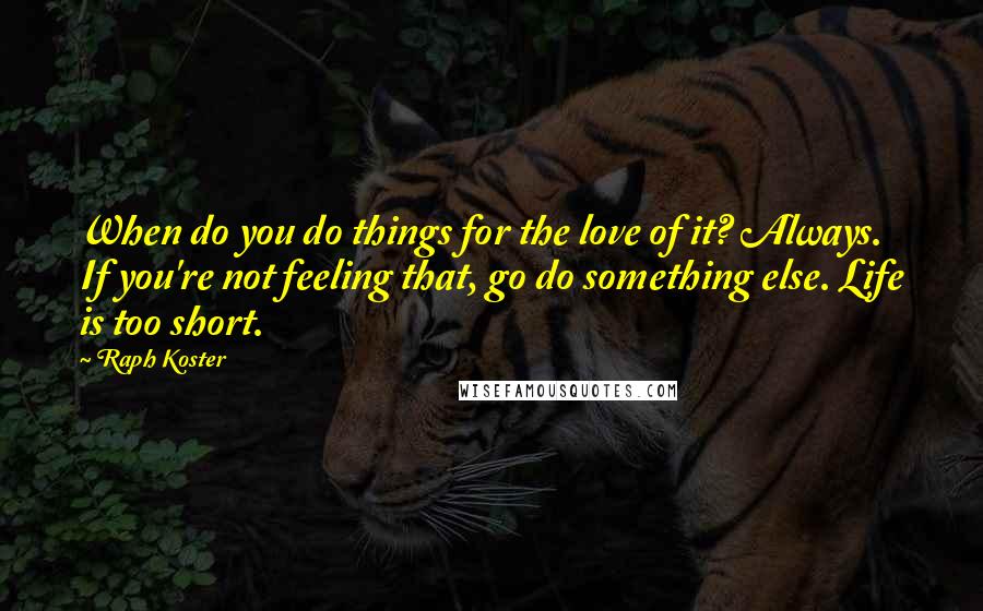 Raph Koster Quotes: When do you do things for the love of it? Always. If you're not feeling that, go do something else. Life is too short.