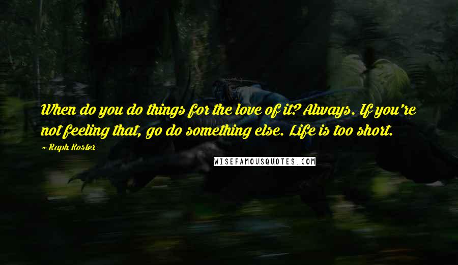 Raph Koster Quotes: When do you do things for the love of it? Always. If you're not feeling that, go do something else. Life is too short.