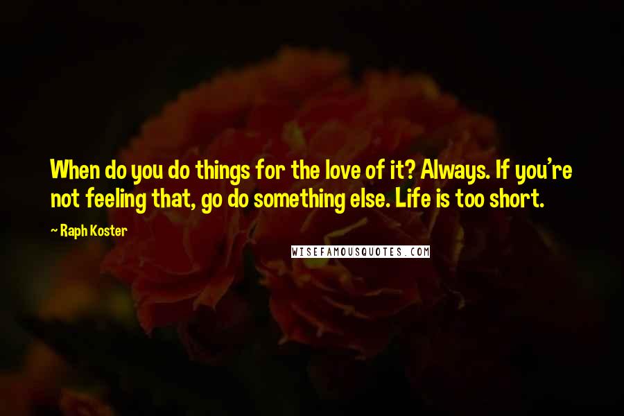 Raph Koster Quotes: When do you do things for the love of it? Always. If you're not feeling that, go do something else. Life is too short.