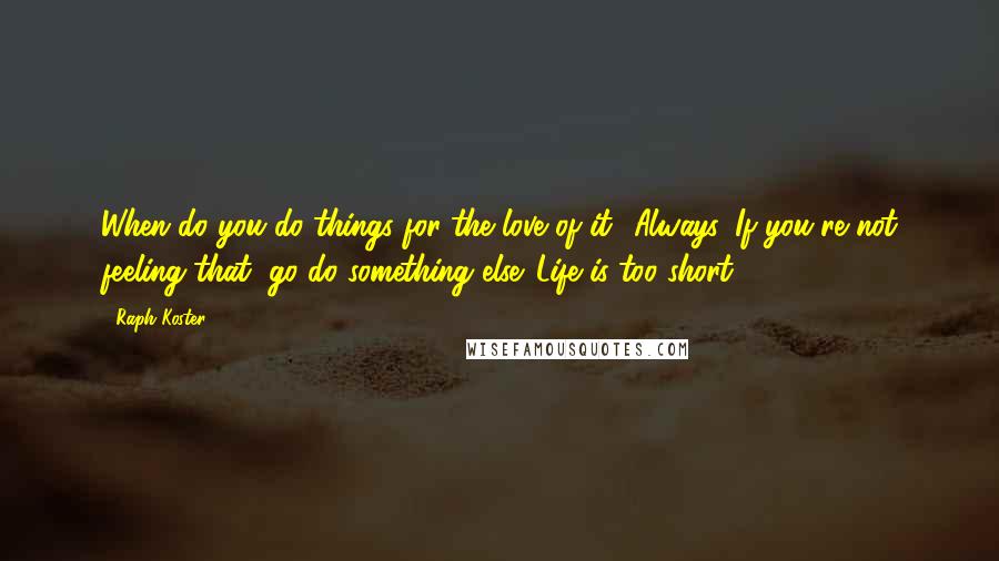 Raph Koster Quotes: When do you do things for the love of it? Always. If you're not feeling that, go do something else. Life is too short.