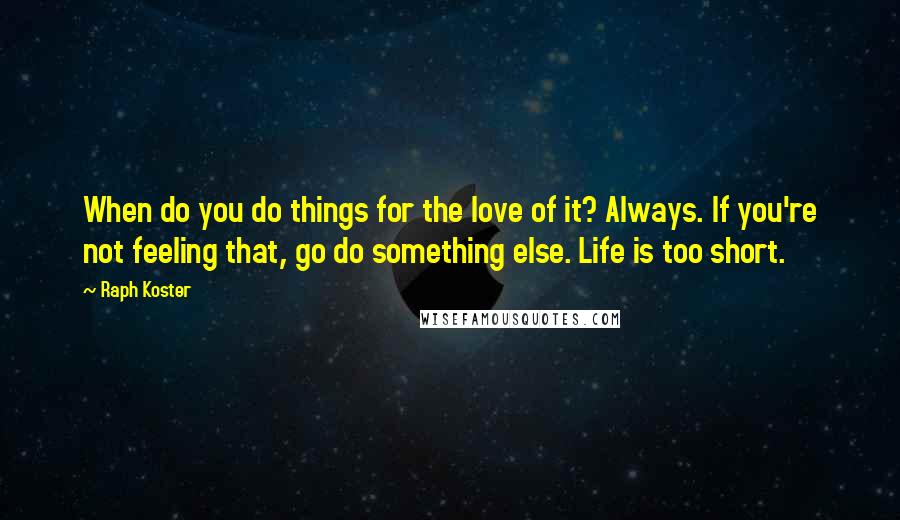 Raph Koster Quotes: When do you do things for the love of it? Always. If you're not feeling that, go do something else. Life is too short.