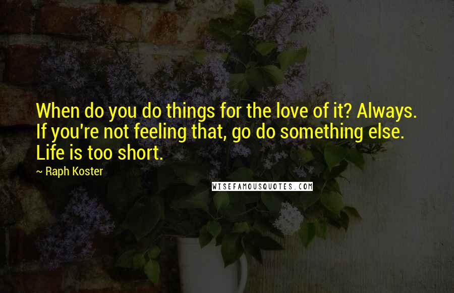 Raph Koster Quotes: When do you do things for the love of it? Always. If you're not feeling that, go do something else. Life is too short.