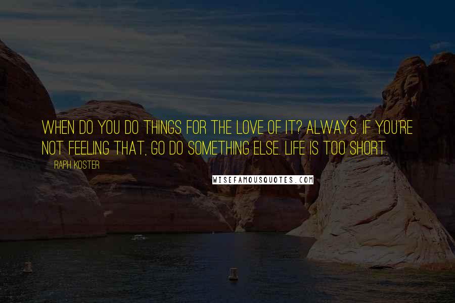 Raph Koster Quotes: When do you do things for the love of it? Always. If you're not feeling that, go do something else. Life is too short.