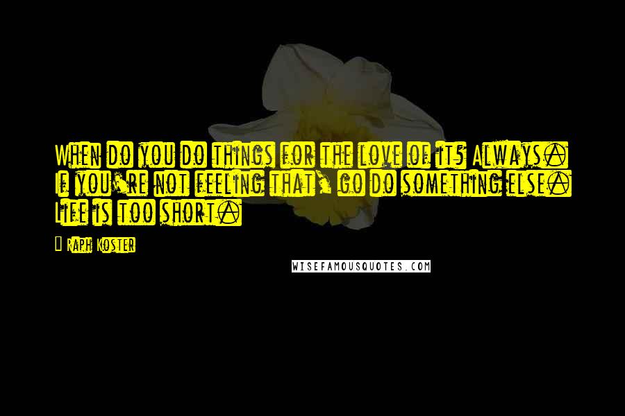 Raph Koster Quotes: When do you do things for the love of it? Always. If you're not feeling that, go do something else. Life is too short.