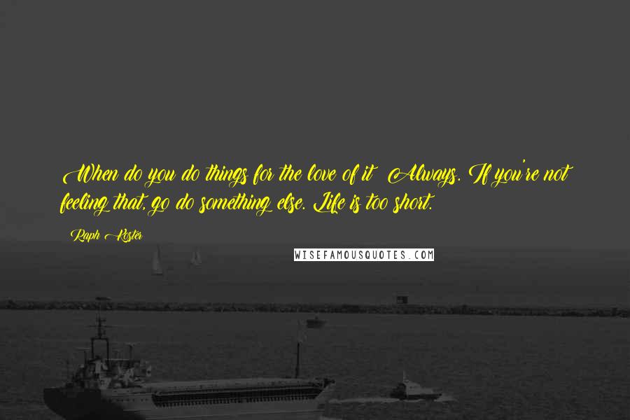 Raph Koster Quotes: When do you do things for the love of it? Always. If you're not feeling that, go do something else. Life is too short.