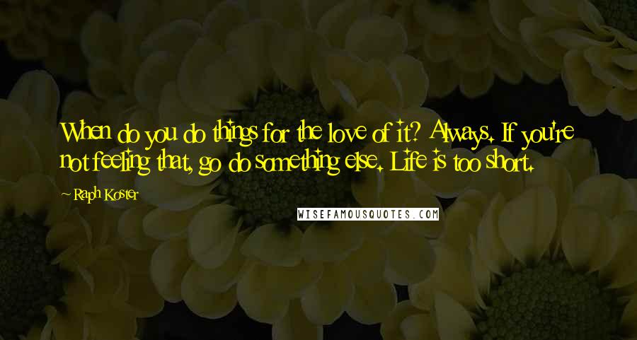 Raph Koster Quotes: When do you do things for the love of it? Always. If you're not feeling that, go do something else. Life is too short.