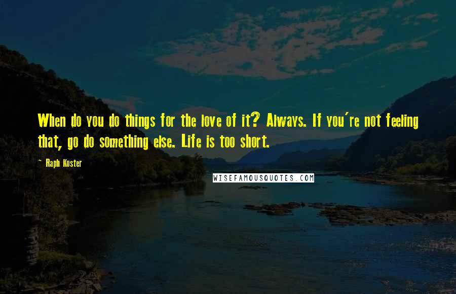 Raph Koster Quotes: When do you do things for the love of it? Always. If you're not feeling that, go do something else. Life is too short.