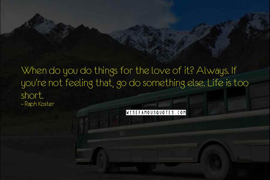 Raph Koster Quotes: When do you do things for the love of it? Always. If you're not feeling that, go do something else. Life is too short.