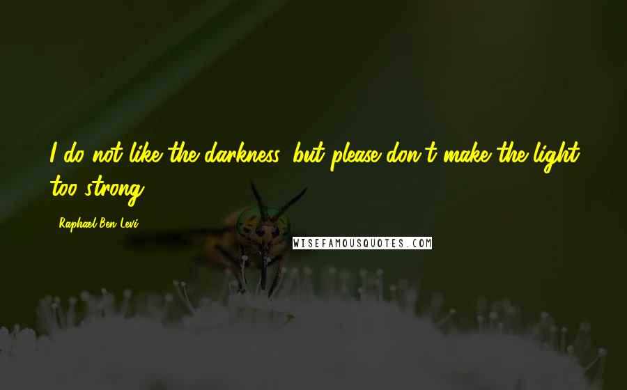 Raphael Ben Levi Quotes: I do not like the darkness, but please don't make the light too strong.