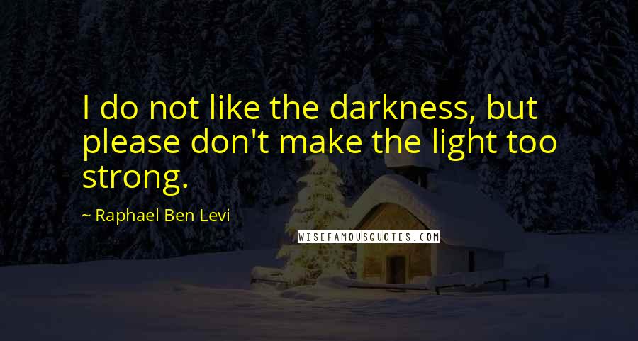 Raphael Ben Levi Quotes: I do not like the darkness, but please don't make the light too strong.