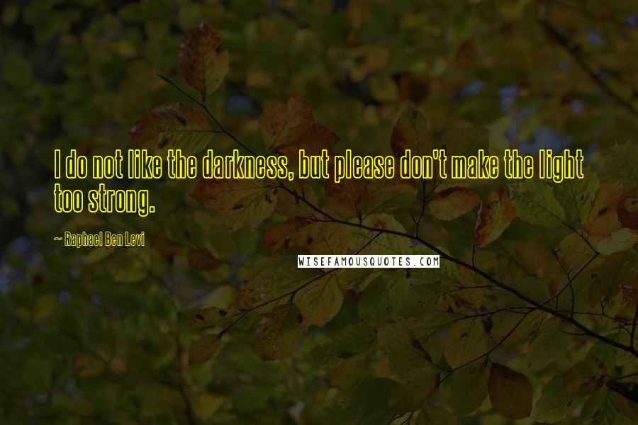 Raphael Ben Levi Quotes: I do not like the darkness, but please don't make the light too strong.