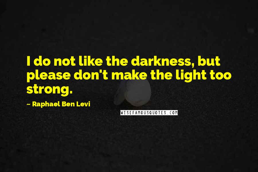 Raphael Ben Levi Quotes: I do not like the darkness, but please don't make the light too strong.