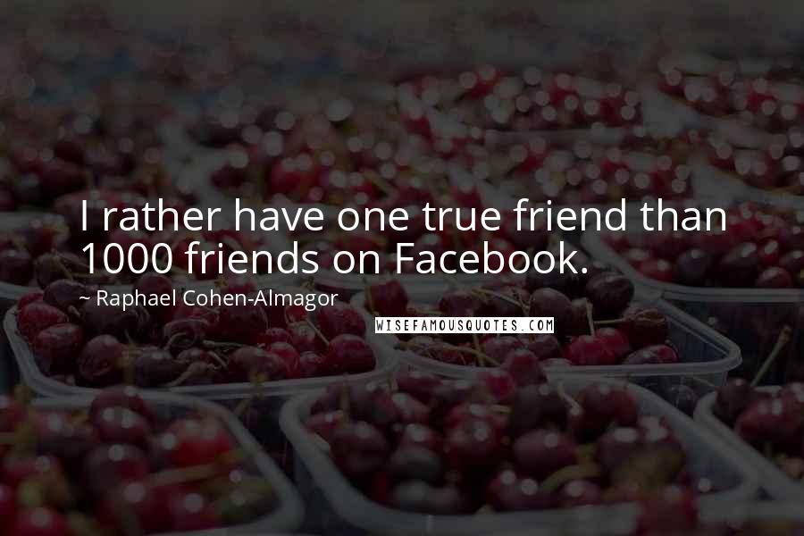 Raphael Cohen-Almagor Quotes: I rather have one true friend than 1000 friends on Facebook.