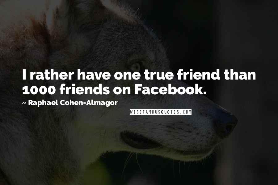 Raphael Cohen-Almagor Quotes: I rather have one true friend than 1000 friends on Facebook.