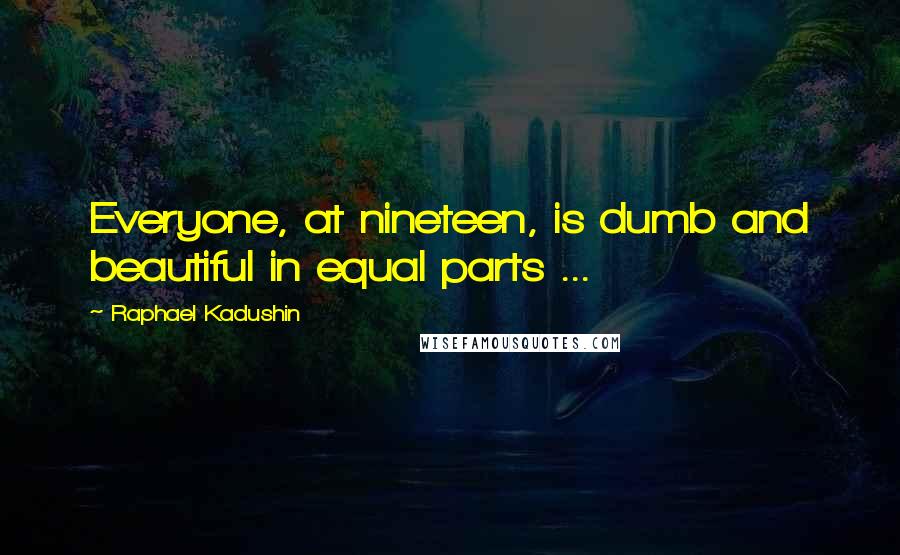 Raphael Kadushin Quotes: Everyone, at nineteen, is dumb and beautiful in equal parts ...