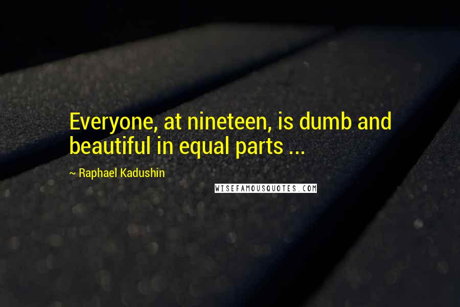 Raphael Kadushin Quotes: Everyone, at nineteen, is dumb and beautiful in equal parts ...