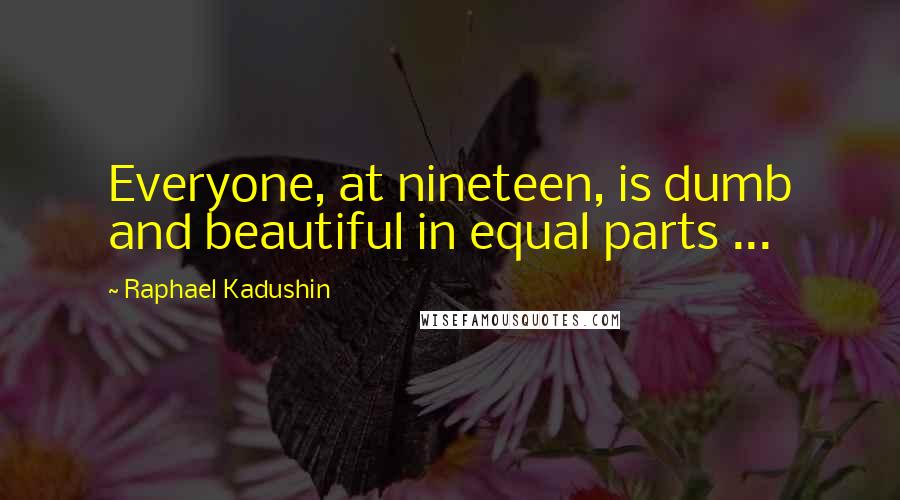 Raphael Kadushin Quotes: Everyone, at nineteen, is dumb and beautiful in equal parts ...