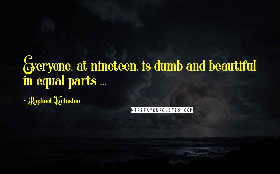 Raphael Kadushin Quotes: Everyone, at nineteen, is dumb and beautiful in equal parts ...