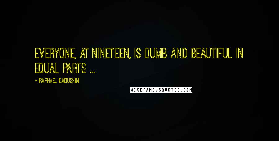 Raphael Kadushin Quotes: Everyone, at nineteen, is dumb and beautiful in equal parts ...