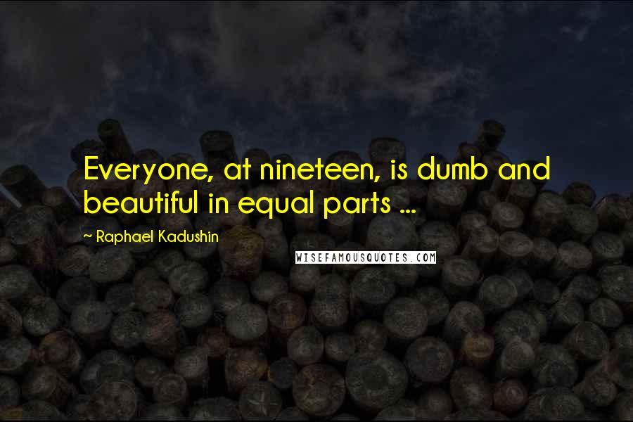 Raphael Kadushin Quotes: Everyone, at nineteen, is dumb and beautiful in equal parts ...