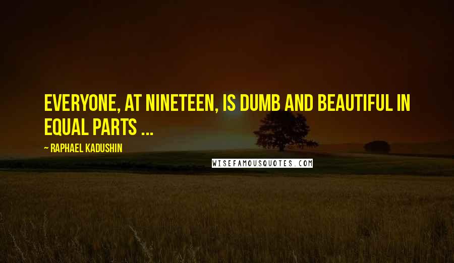 Raphael Kadushin Quotes: Everyone, at nineteen, is dumb and beautiful in equal parts ...