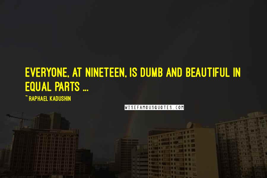 Raphael Kadushin Quotes: Everyone, at nineteen, is dumb and beautiful in equal parts ...
