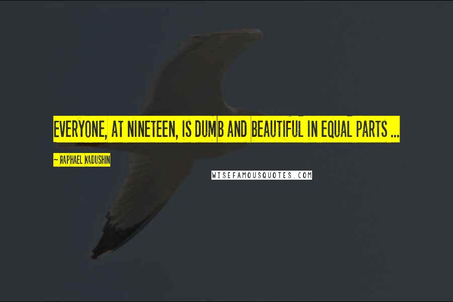 Raphael Kadushin Quotes: Everyone, at nineteen, is dumb and beautiful in equal parts ...