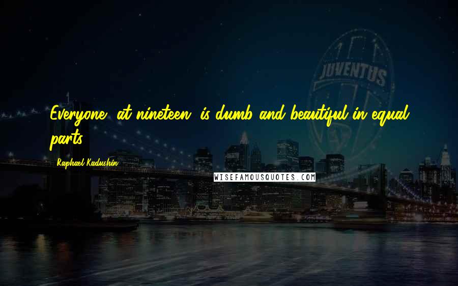 Raphael Kadushin Quotes: Everyone, at nineteen, is dumb and beautiful in equal parts ...