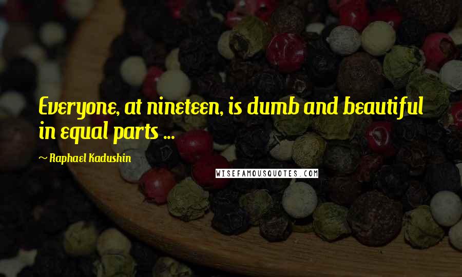 Raphael Kadushin Quotes: Everyone, at nineteen, is dumb and beautiful in equal parts ...